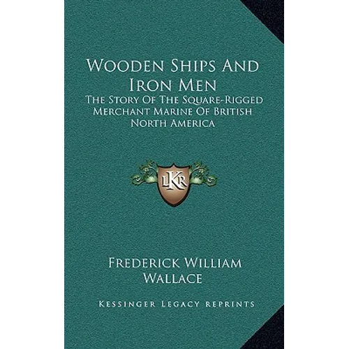 Wooden Ships And Iron Men: The Story Of The Square-Rigged Merchant Marine Of British North America
