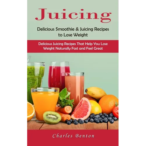 Juicing: Delicious Smoothie & Juicing Recipes to Lose Weight (Delicious Juicing Recipes That Help You Lose Weight Naturally Fast and Feel Great) - Paperback