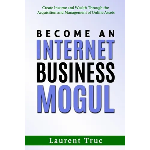 Become An Internet Business Mogul: Create Income and Wealth Through the Acquisition and Management of Online Assets - Paperback