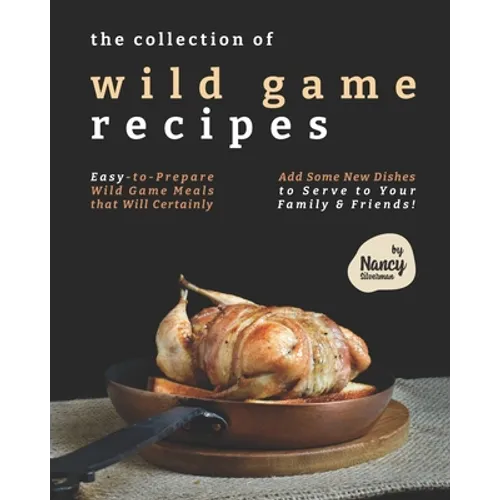 The Collection of Wild Game Recipes: Easy-to-Prepare Wild Game Meals that Will Certainly Add Some New Dishes to Serve to Your Family & Friends! - Paperback