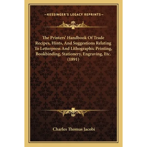 The Printers' Handbook Of Trade Recipes, Hints, And Suggestions Relating To Letterpress And Lithographic Printing, Bookbinding, Stationery, Engraving, - Paperback