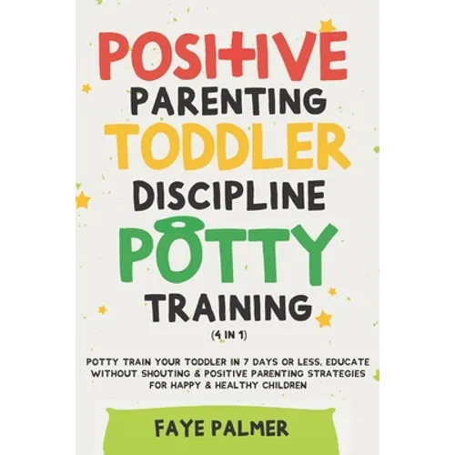Positive Parenting, Toddler Discipline & Potty Training (4 in 1): Potty Train Your Toddler In 7 Days Or Less, Educate Without Shouting & Positive Pare - Paperback