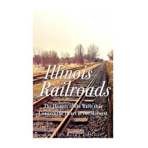 The Illinois Railroads: The History of the Rails that Connect the Heart of the Midwest - Paperback