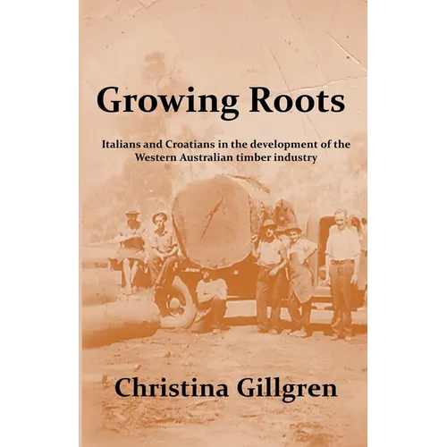 Growing Roots: Italians and Croatians in the Development of the Western Australian Timber Industry - Paperback