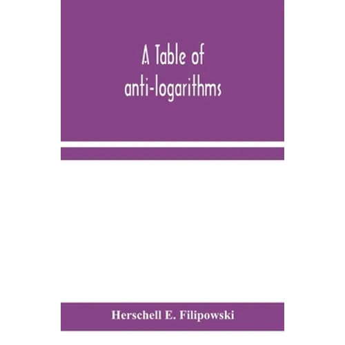 A Table Of Anti-Logarithms: Containing To Seven Places Of Decimals, Natural Numbers Answering To All Logarithms From 00001 To 99999; And An Improved T - Paperback
