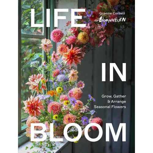 Life in Bloom: Grow, Gather & Arrange Seasonal Flowers - Hardcover