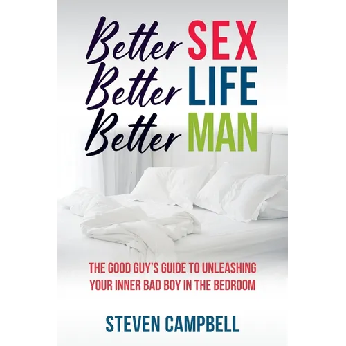 Better Sex, Better Life, Better Man: The Good Guy's Guide to Unleashing Your Inner Bad Boy in the Bedroom - Paperback
