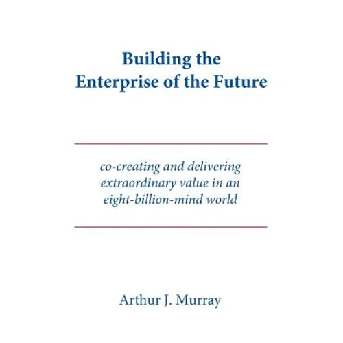 Building the Enterprise of the Future: Co-creating and delivering extraordinary value in an eight-billion-mind world - Paperback