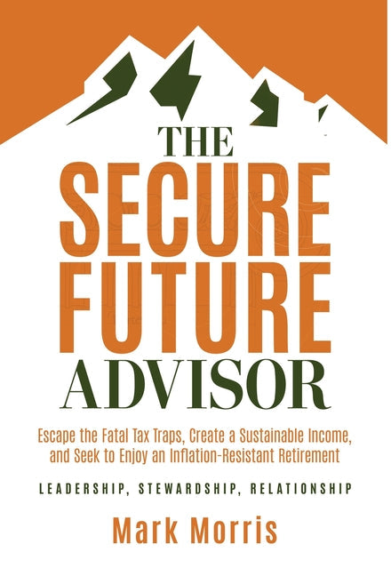 The Secure Future Advisor: Escape the Fatal Tax Traps, Create a Sustainable Income, and Seek to Enjoy an Inflation-Resistant Retirement - Hardcover