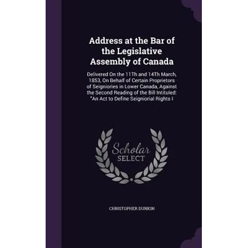 Address at the Bar of the Legislative Assembly of Canada: Delivered On the 11Th and 14Th March, 1853, On Behalf of Certain Proprietors of Seigniories - Hardcover