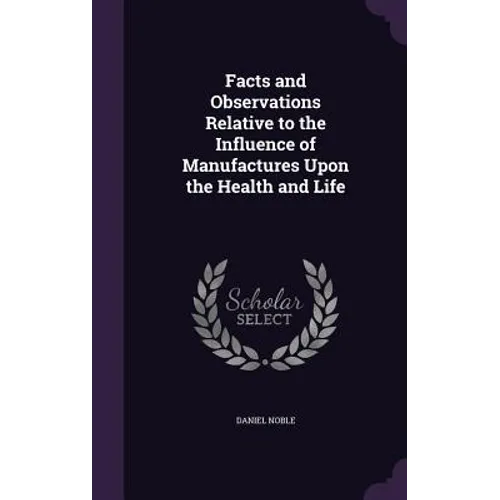Facts and Observations Relative to the Influence of Manufactures Upon the Health and Life - Hardcover