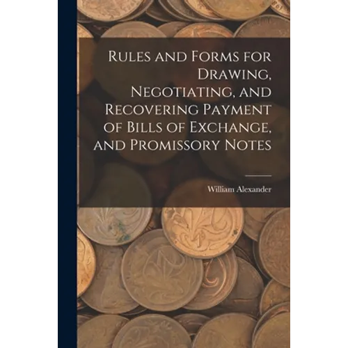 Rules and Forms for Drawing, Negotiating, and Recovering Payment of Bills of Exchange, and Promissory Notes - Paperback
