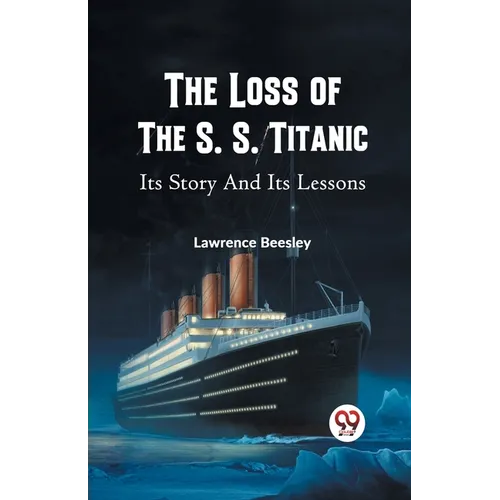 The Loss of the S. S. Titanic Its Story and Its Lessons