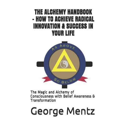 The Alchemy Handbook - How to Achieve Radical Innovation & Success in Your Life: The Magic and Alchemy of Consciousness with Belief Awareness & Transf - Paperback