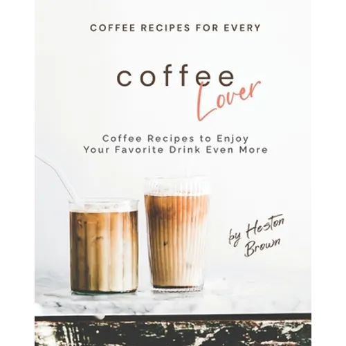 Coffee Recipes for Every Coffee Lover: Coffee Recipes to Enjoy Your Favorite Drink Even More