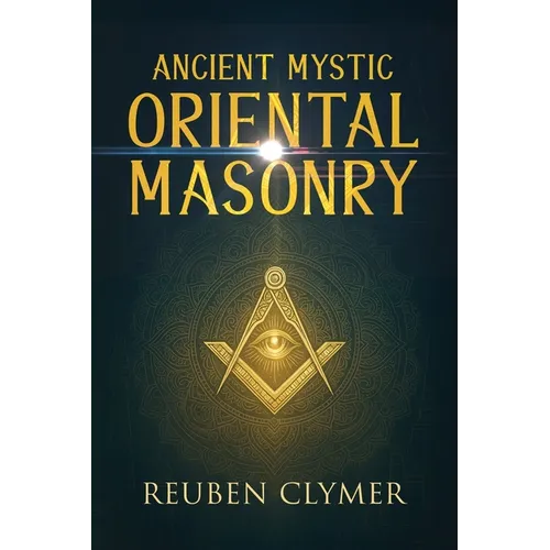 Ancient Mystic Oriental Masonry: Esoteric Teachings of Freemasonry, Rosicrucianism, and the Hidden Wisdom of the East