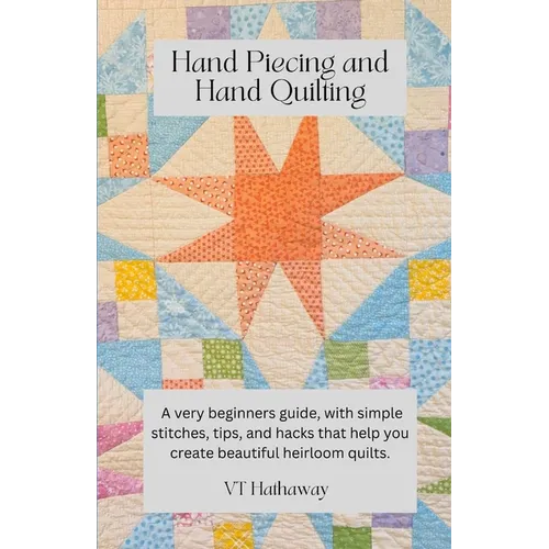 Hand Piecing and Hand Quilting: A very beginners guide, with simple stitches, tips, and hacks that help you create beautiful heirloom quilts. - Paperback