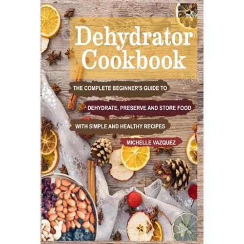 Dehydrator Cookbook: The Complete Beginner's Guide to Dehydrate, Preserve and Store Food with Simple and Healthy Recipes