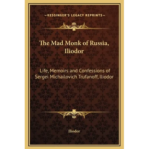 The Mad Monk of Russia, Iliodor: Life, Memoirs and Confessions of Sergei Michailovich Trufanoff, Iliodor - Hardcover