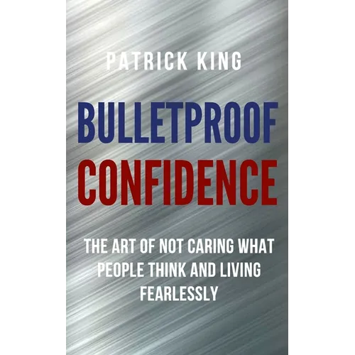Bulletproof Confidence: The Art of Not Caring What People Think and Living Fearlessly - Paperback