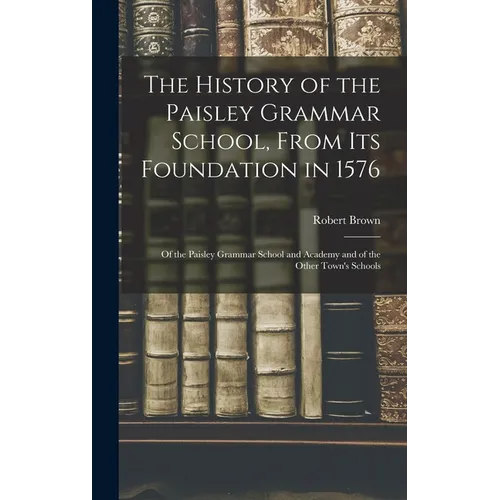 The History of the Paisley Grammar School, From Its Foundation in 1576: Of the Paisley Grammar School and Academy and of the Other Town's Schools - Hardcover