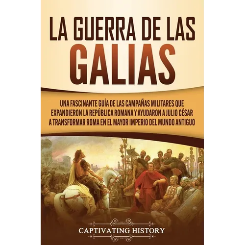 La Guerra de las Galias: Una Fascinante Guía de las Campañas Militares que Expandieron la República Romana y Ayudaron a Julio César a Transformar Roma - Paperback
