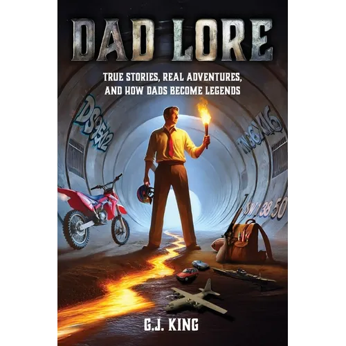 Dad Lore True Stories, Real Adventures, and How Dads Become Legends