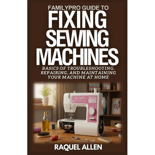 FamilyPro Guide to Fixing Sewing Machines: Basics of Troubleshooting, Repairing, and Maintaining Your Sewing Machine at Home - Paperback