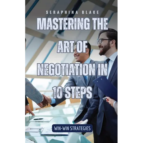 Mastering the Art of Negotiation in 10 Steps: Win-Win Strategies - Paperback