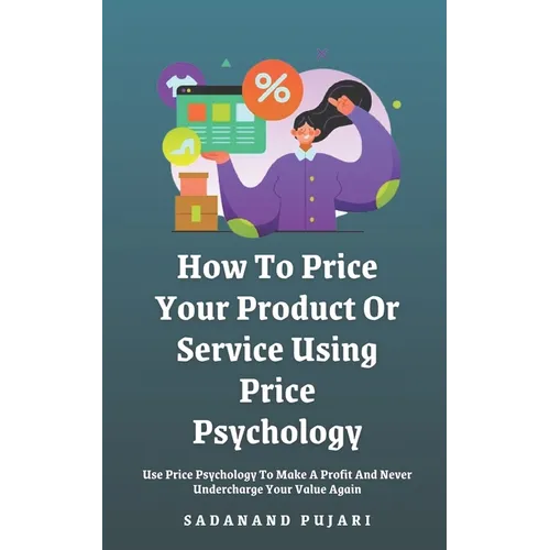 How To Price Your Product Or Service Using Price Psychology: Use Price Psychology To Make A Profit And Never Undercharge Your Value Again - Paperback