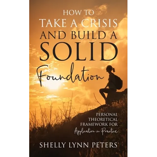 How to Take a Crisis and Build a Solid Foundation: Personal Theoretical Framework for Application in Practice - Paperback