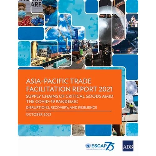Asia-Pacific Trade Facilitation Report 2021: Supply Chains of Critical Goods Amid the Covid-19 Pandemic--Disruptions, Recovery, and Resilience - Paperback