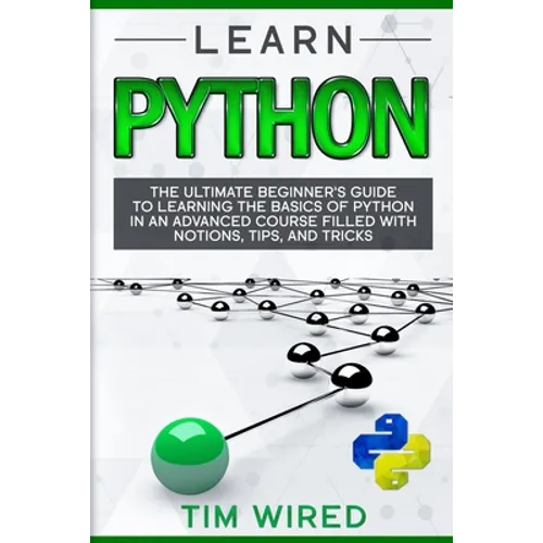 Learn Python: The Ultimate Beginner's Guide to Learning the Basics of Python in an advanced Course Filled with Notions, Tips, and Tricks - Paperback