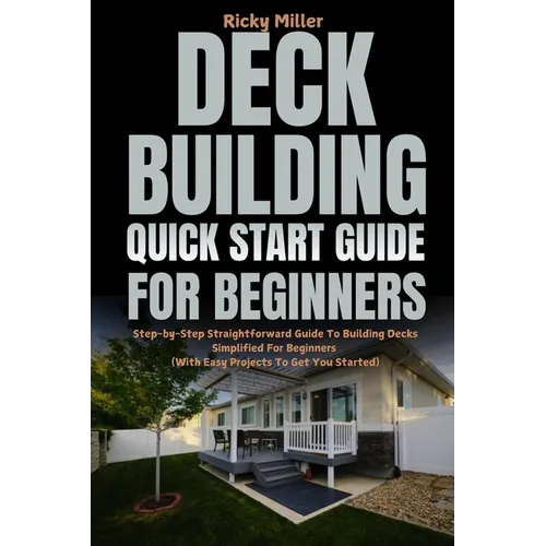 Deck Building Quick Start Guide for Beginners: Step-by-Step Straightforward Guide To Building Decks Simplified For Beginners (With Easy Projects To Ge - Paperback