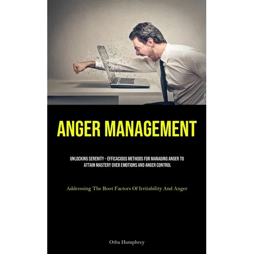 Anger Management: Unlocking Serenity - Efficacious Methods For Managing Anger To Attain Mastery Over Emotions And Anger Control (Addressing The Root F - Paperback