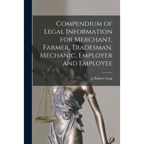Compendium of Legal Information for Merchant, Farmer, Tradesman, Mechanic, Employer and Employee [microform] - Paperback