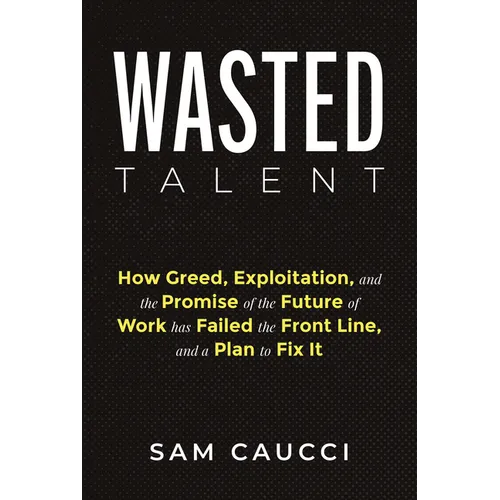 Wasted Talent: How Greed, Exploitation, and the Promise of the Future of Work Has Failed the Front Line, and a Plan to Fix It - Hardcover