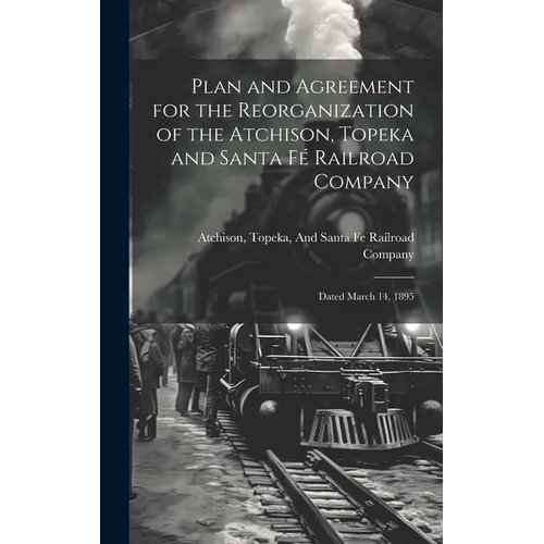 Plan and Agreement for the Reorganization of the Atchison, Topeka and Santa Fé Railroad Company: Dated March 14, 1895 - Hardcover
