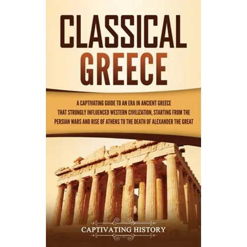 Classical Greece: A Captivating Guide to an Era in Ancient Greece That Strongly Influenced Western Civilization, Starting from the Persian Wars and Ri - Hardcover
