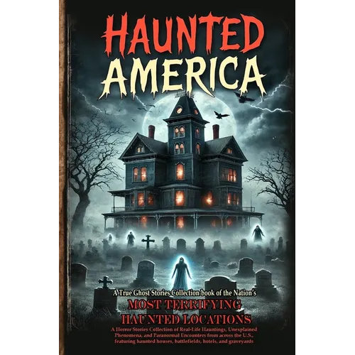 Haunted America: A Horror Stories Collection of Real-Life Hauntings, Unexplained Phenomena, and Paranormal Encounters from across the U.S., featuring
