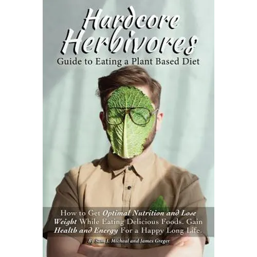Hardcore Herbivores Guide to Eating a Whole Foods Plant Based Diet: How to Get Optimal Nutrition and Lose Weight While Eating Delicious Foods. Gain He - Paperback