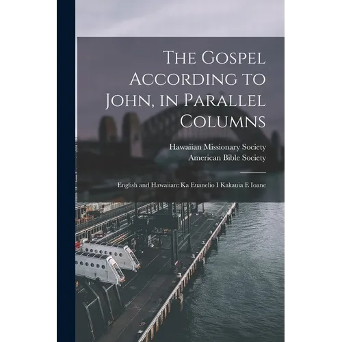 The Gospel According to John, in Parallel Columns: English and Hawaiian: Ka Euanelio I Kakauia E Ioane