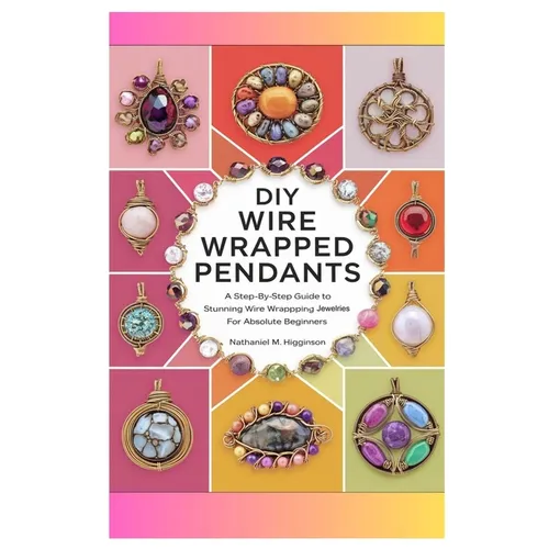 DIY Wire Wrapped Pendants: A Step-by-Step Guide to Stunning Wire Wrapping Jewelries for Absolute Beginners - Paperback