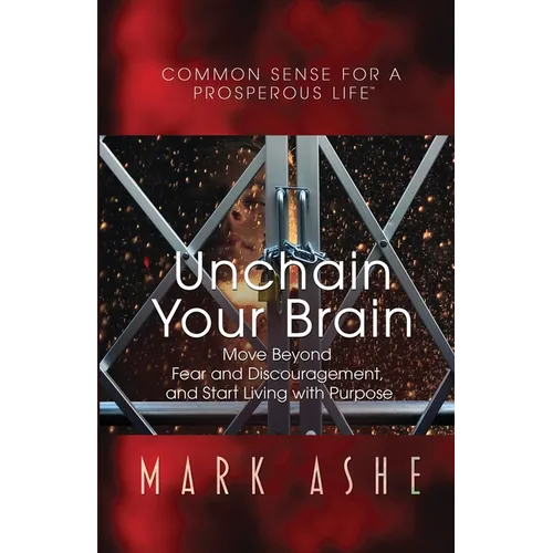 Unchain Your Brain: Move Beyond Fear and Discouragement, and Start Living with Purpose