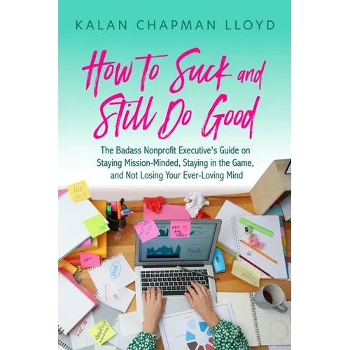 How to Suck and Still Do Good: The Badass Nonprofit Executive's Guide on Staying Mission-Minded, Staying in the Game, and Not Losing Your Ever-Loving - Paperback