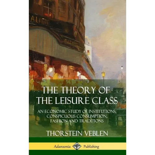 The Theory of the Leisure Class: An Economic Study of Institutions, Conspicuous Consumption, Fashion and Traditions (Hardcover) - Hardcover