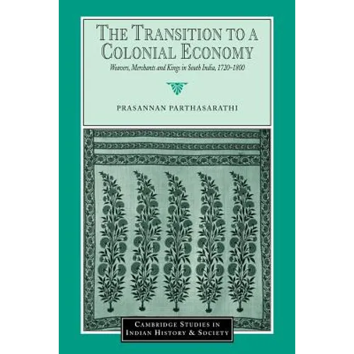 The Transition to a Colonial Economy: Weavers, Merchants and Kings in South India, 1720 1800 - Paperback