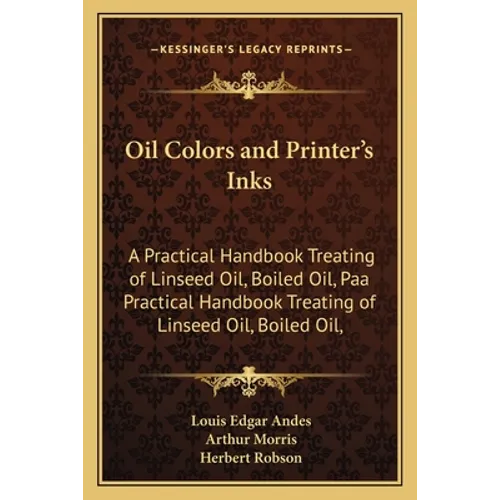 Oil Colors and Printer's Inks: A Practical Handbook Treating of Linseed Oil, Boiled Oil, Paa Practical Handbook Treating of Linseed Oil, Boiled Oil, - Paperback