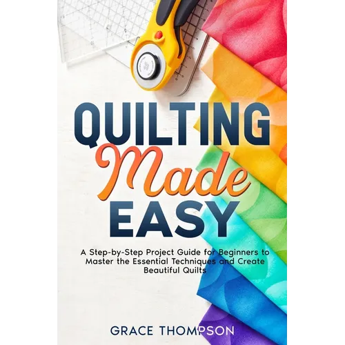 Quilting Made Easy: A Step-by-Step Project Guide for Beginners to Master the Essential Techniques and Create Beautiful Quilts - Paperback