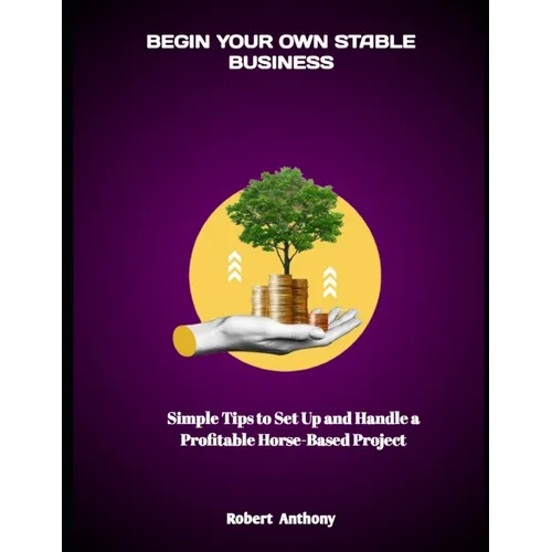 Begin Your Own Stable Business: Simple Tips to Set Up and Handle a Profitable Horse-Based Project - Paperback